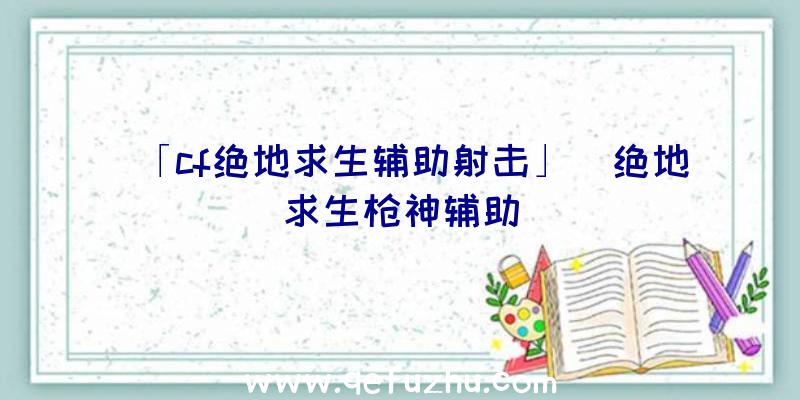 「cf绝地求生辅助射击」|绝地求生枪神辅助